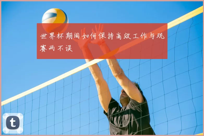 世界杯期间如何保持高效工作与观赛两不误