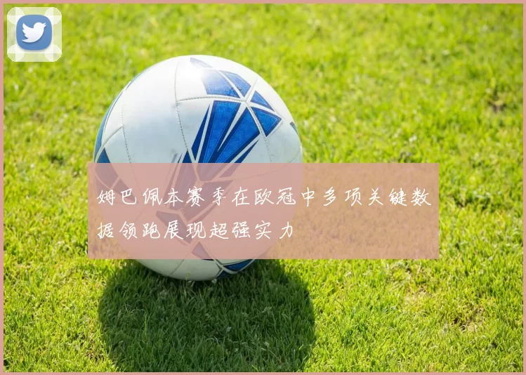 姆巴佩本赛季在欧冠中多项关键数据领跑展现超强实力