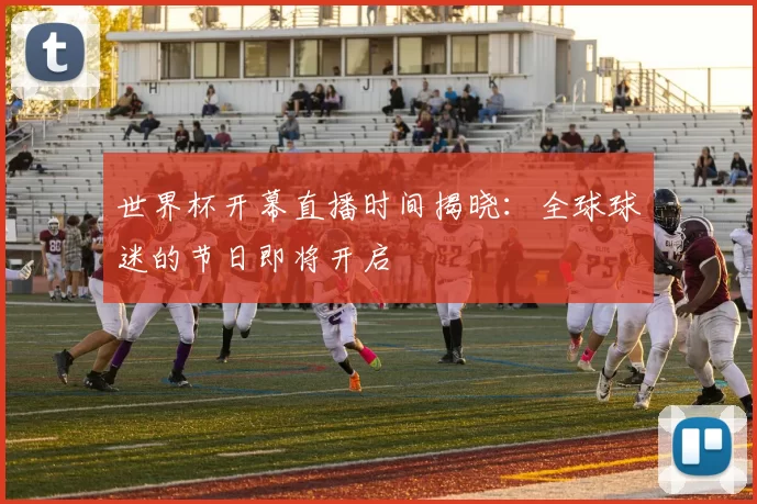 世界杯开幕直播时间揭晓：全球球迷的节日即将开启