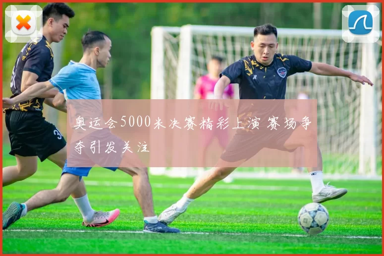 奥运会5000米决赛精彩上演 赛场争夺引发关注