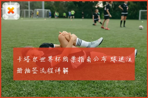 卡塔尔世界杯购票指南公布 球迷注册抽签流程详解
