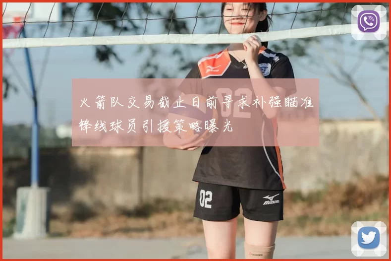 火箭队交易截止日前寻求补强瞄准锋线球员引援策略曝光