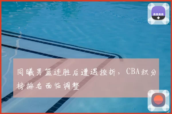 同曦男篮连胜后遭遇挫折,CBA积分榜排名面临调整