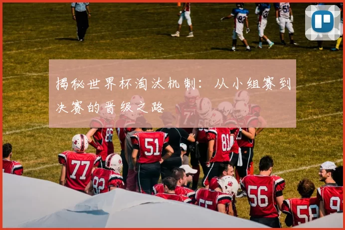 揭秘世界杯淘汰机制:从小组赛到决赛的晋级之路
