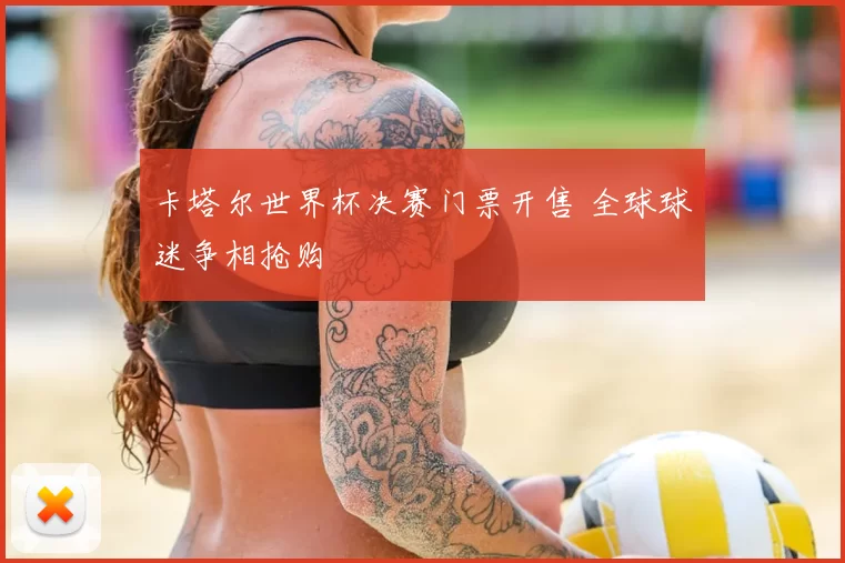 卡塔尔世界杯决赛门票开售 全球球迷争相抢购