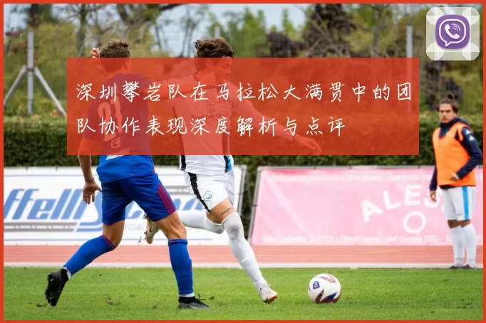 深圳攀岩队在马拉松大满贯中的团队协作表现深度解析与点评