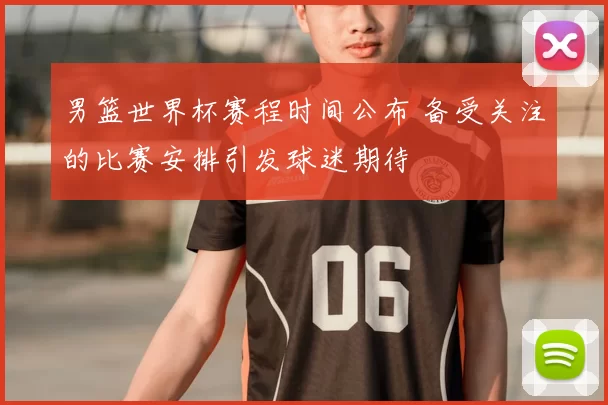 男篮世界杯赛程时间公布 备受关注的比赛安排引发球迷期待