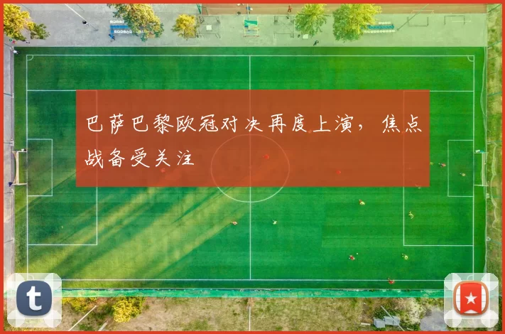 巴萨巴黎欧冠对决再度上演，焦点战备受关注
