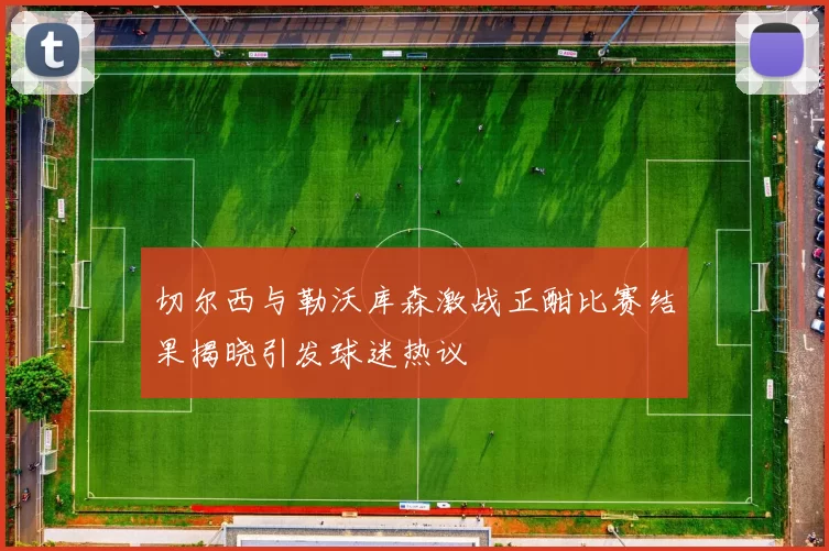 切尔西与勒沃库森激战正酣比赛结果揭晓引发球迷热议