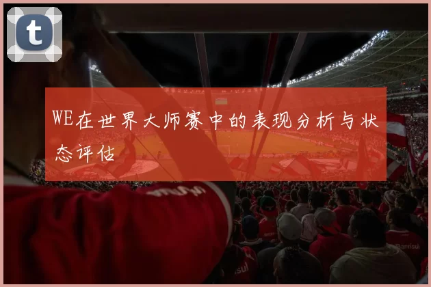 WE在世界大师赛中的表现分析与状态评估