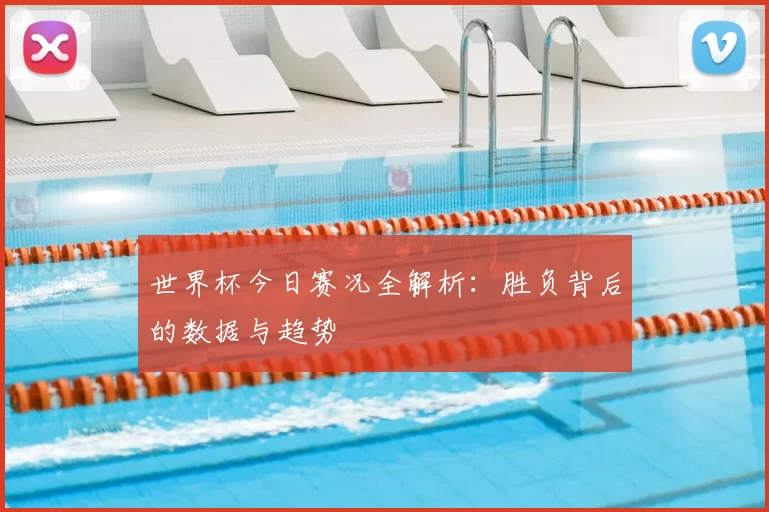 世界杯今日赛况全解析：胜负背后的数据与趋势