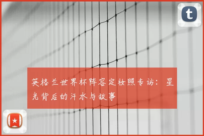 英格兰世界杯阵容定妆照专访：星光背后的汗水与故事