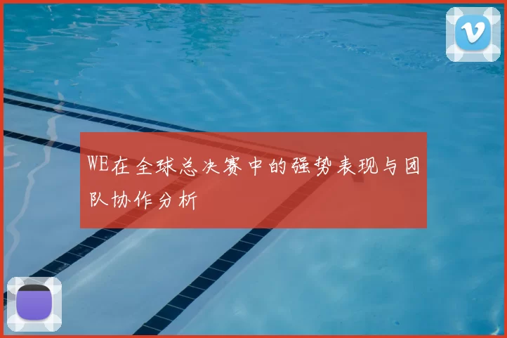 WE在全球总决赛中的强势表现与团队协作分析