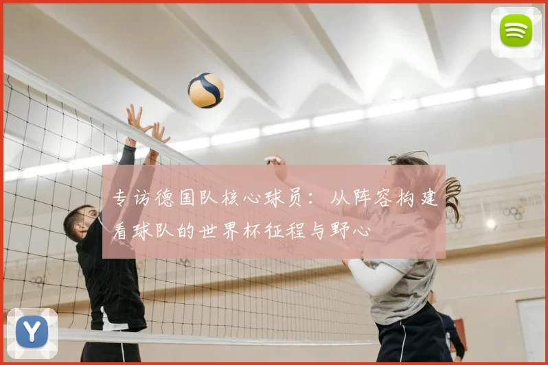 专访德国队核心球员：从阵容构建看球队的世界杯征程与野心