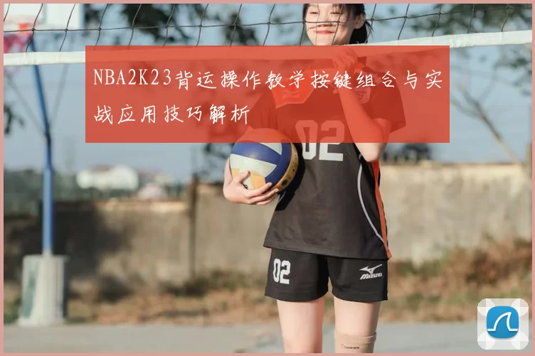 NBA2K23背运操作教学按键组合与实战应用技巧解析