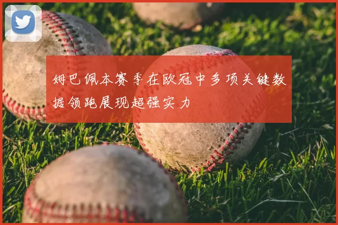 姆巴佩本赛季在欧冠中多项关键数据领跑展现超强实力