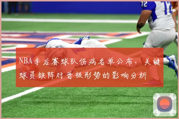 NBA季后赛球队伤病名单公布,关键球员缺阵对晋级形势的影响分析