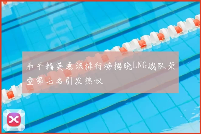 和平精英意识排行榜揭晓LNG战队荣登第七名引发热议